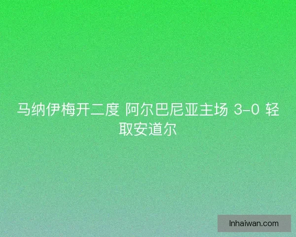 马纳伊梅开二度 阿尔巴尼亚主场 3-0 轻取安道尔