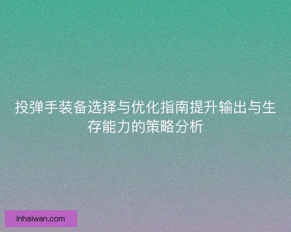 投弹手装备选择与优化指南提升输出与生存能力的策略分析 投弹手装备选择与优化指南提升输出与生存能力的策略分析