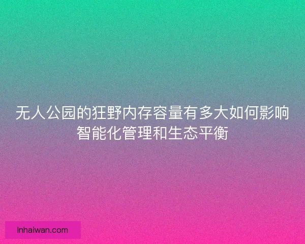 无人公园的狂野内存容量有多大如何影响智能化管理和生态平衡 无人公园的狂野内存容量有多大如何影响智能化管理和生态平衡