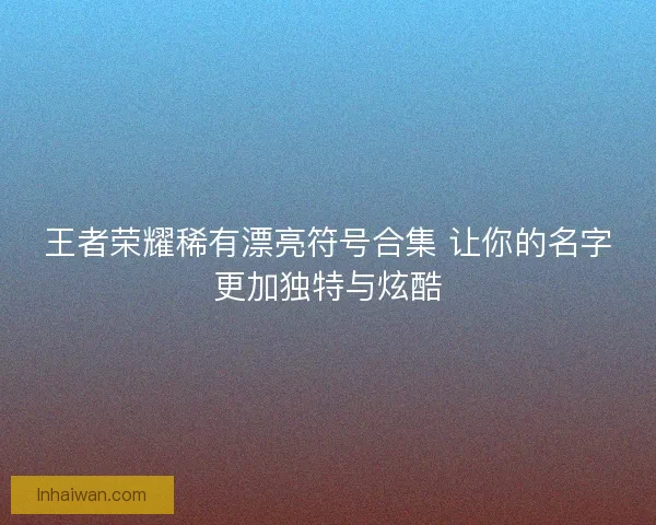 王者荣耀稀有漂亮符号合集 让你的名字更加独特与炫酷 王者荣耀稀有漂亮符号合集 让你的名字更加独特与炫酷