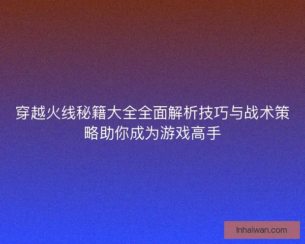 穿越火线秘籍大全全面解析技巧与战术策略助你成为游戏高手