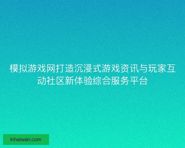 模拟游戏网打造沉浸式游戏资讯与玩家互动社区新体验综合服务平台 模拟游戏网打造沉浸式游戏资讯与玩家互动社区新体验综合服务平台