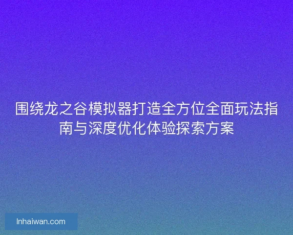 围绕龙之谷模拟器打造全方位全面玩法指南与深度优化体验探索方案