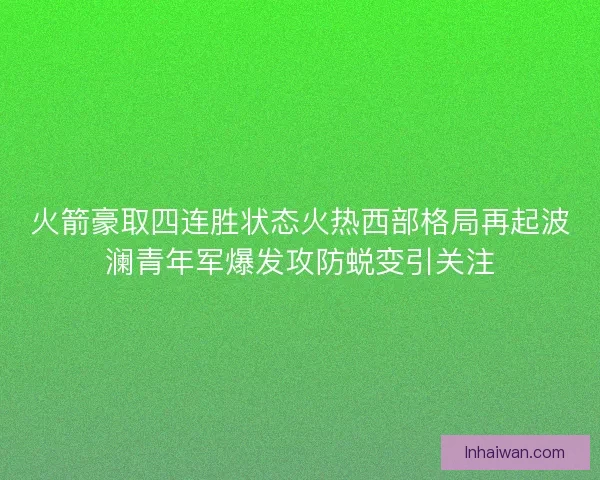 火箭豪取四连胜状态火热西部格局再起波澜青年军爆发攻防蜕变引关注 火箭豪取四连胜状态火热西部格局再起波澜青年军爆发攻防蜕变引关注