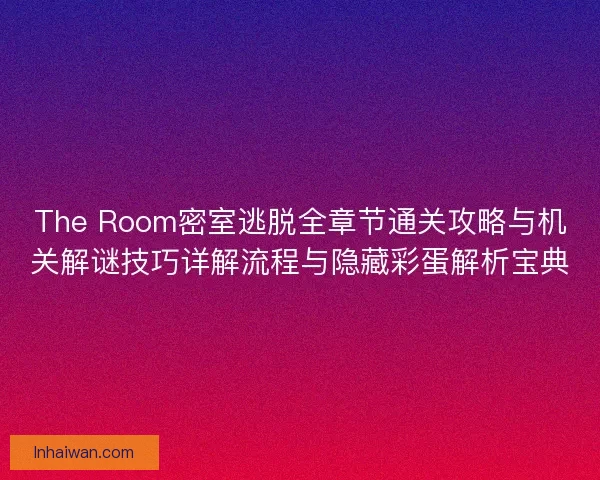 The Room密室逃脱全章节通关攻略与机关解谜技巧详解流程与隐藏彩蛋解析宝典