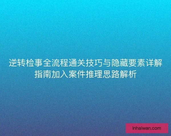 逆转检事全流程通关技巧与隐藏要素详解指南加入案件推理思路解析