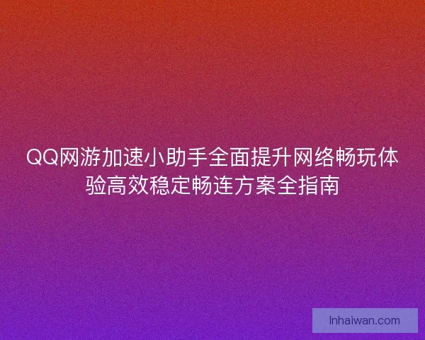QQ网游加速小助手全面提升网络畅玩体验高效稳定畅连方案全指南