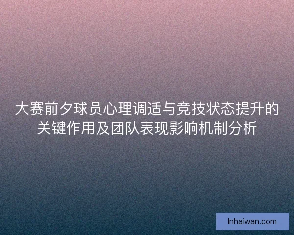 大赛前夕球员心理调适与竞技状态提升的关键作用及团队表现影响机制分析