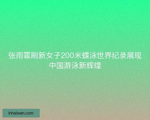 张雨霏刷新女子200米蝶泳世界纪录展现中国游泳新辉煌