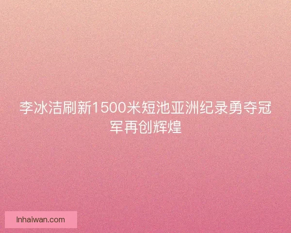 李冰洁刷新1500米短池亚洲纪录勇夺冠军再创辉煌