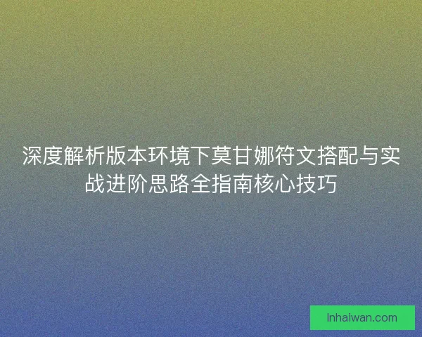 深度解析版本环境下莫甘娜符文搭配与实战进阶思路全指南核心技巧