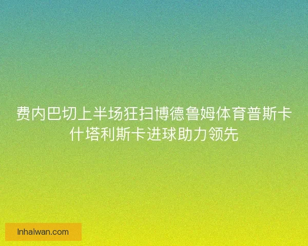 费内巴切上半场狂扫博德鲁姆体育普斯卡什塔利斯卡进球助力领先