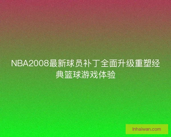 NBA2008最新球员补丁全面升级重塑经典篮球游戏体验