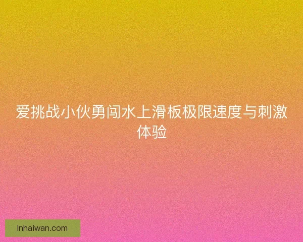 爱挑战小伙勇闯水上滑板极限速度与刺激体验