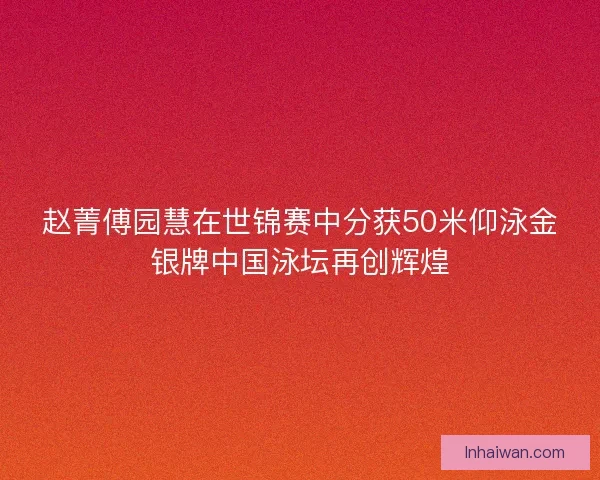 赵菁傅园慧在世锦赛中分获50米仰泳金银牌中国泳坛再创辉煌 赵菁傅园慧在世锦赛中分获50米仰泳金银牌中国泳坛再创辉煌