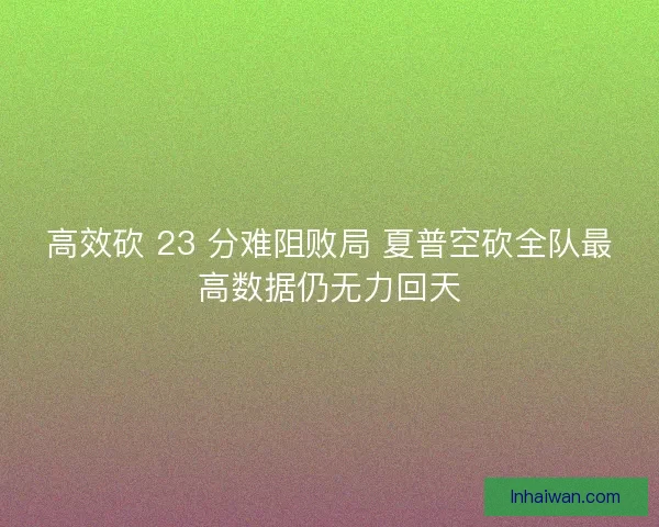 高效砍 23 分难阻败局 夏普空砍全队最高数据仍无力回天