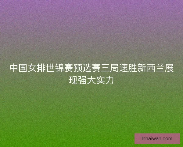 中国女排世锦赛预选赛三局速胜新西兰展现强大实力 中国女排世锦赛预选赛三局速胜新西兰展现强大实力