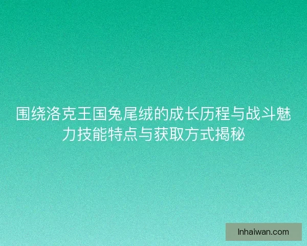 围绕洛克王国兔尾绒的成长历程与战斗魅力技能特点与获取方式揭秘
