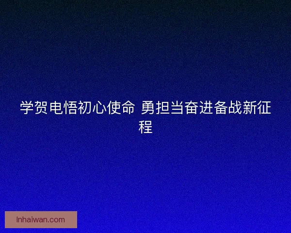 学贺电悟初心使命 勇担当奋进备战新征程 学贺电悟初心使命 勇担当奋进备战新征程