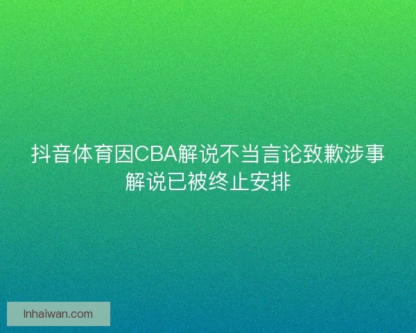 抖音体育因CBA解说不当言论致歉涉事解说已被终止安排 抖音体育因CBA解说不当言论致歉涉事解说已被终止安排