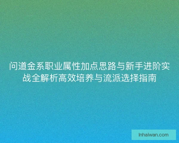 问道金系职业属性加点思路与新手进阶实战全解析高效培养与流派选择指南 问道金系职业属性加点思路与新手进阶实战全解析高效培养与流派选择指南