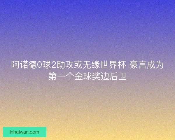 阿诺德0球2助攻或无缘世界杯 豪言成为第一个金球奖边后卫 阿诺德0球2助攻或无缘世界杯 豪言成为第一个金球奖边后卫