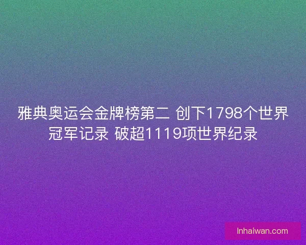 雅典奥运会金牌榜第二 创下1798个世界冠军记录 破超1119项世界纪录 雅典奥运会金牌榜第二 创下1798个世界冠军记录 破超1119项世界纪录