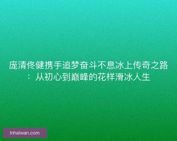 庞清佟健携手追梦奋斗不息冰上传奇之路:从初心到巅峰的花样滑冰人生 庞清佟健携手追梦奋斗不息冰上传奇之路:从初心到巅峰的花样滑冰人生