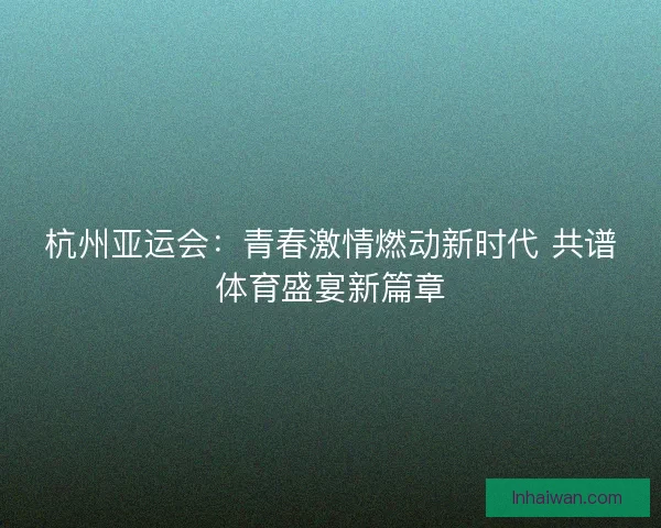 杭州亚运会:青春激情燃动新时代 共谱体育盛宴新篇章 杭州亚运会:青春激情燃动新时代 共谱体育盛宴新篇章