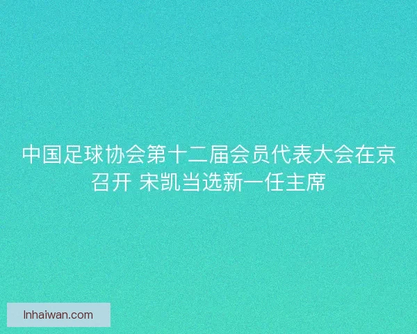 中国足球协会第十二届会员代表大会在京召开 宋凯当选新一任主席 中国足球协会第十二届会员代表大会在京召开 宋凯当选新一任主席