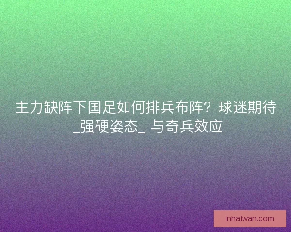 主力缺阵下国足如何排兵布阵？球迷期待 _强硬姿态_ 与奇兵效应