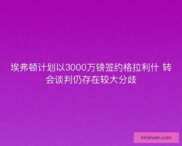 埃弗顿计划以3000万镑签约格拉利什 转会谈判仍存在较大分歧 埃弗顿计划以3000万镑签约格拉利什 转会谈判仍存在较大分歧