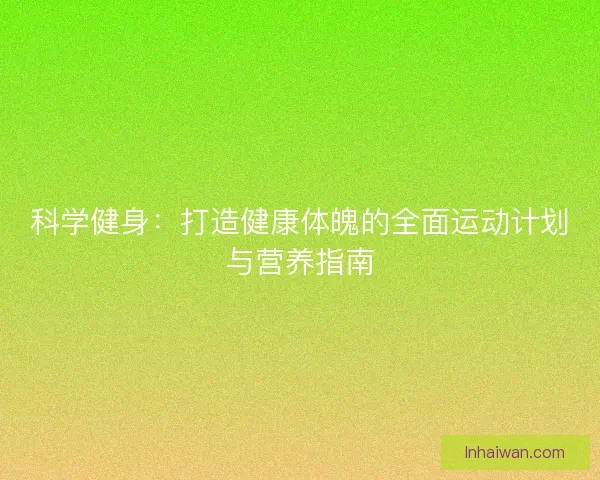 科学健身:打造健康体魄的全面运动计划与营养指南 科学健身:打造健康体魄的全面运动计划与营养指南